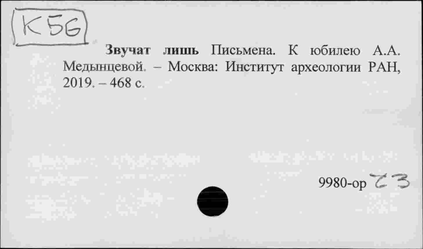 ﻿к ь g)
Звучат лишь Письмена. К юбилею А.А. Медынцевой. - Москва: Институт археологии РАН, 2019.-468 с.
9980-орТ